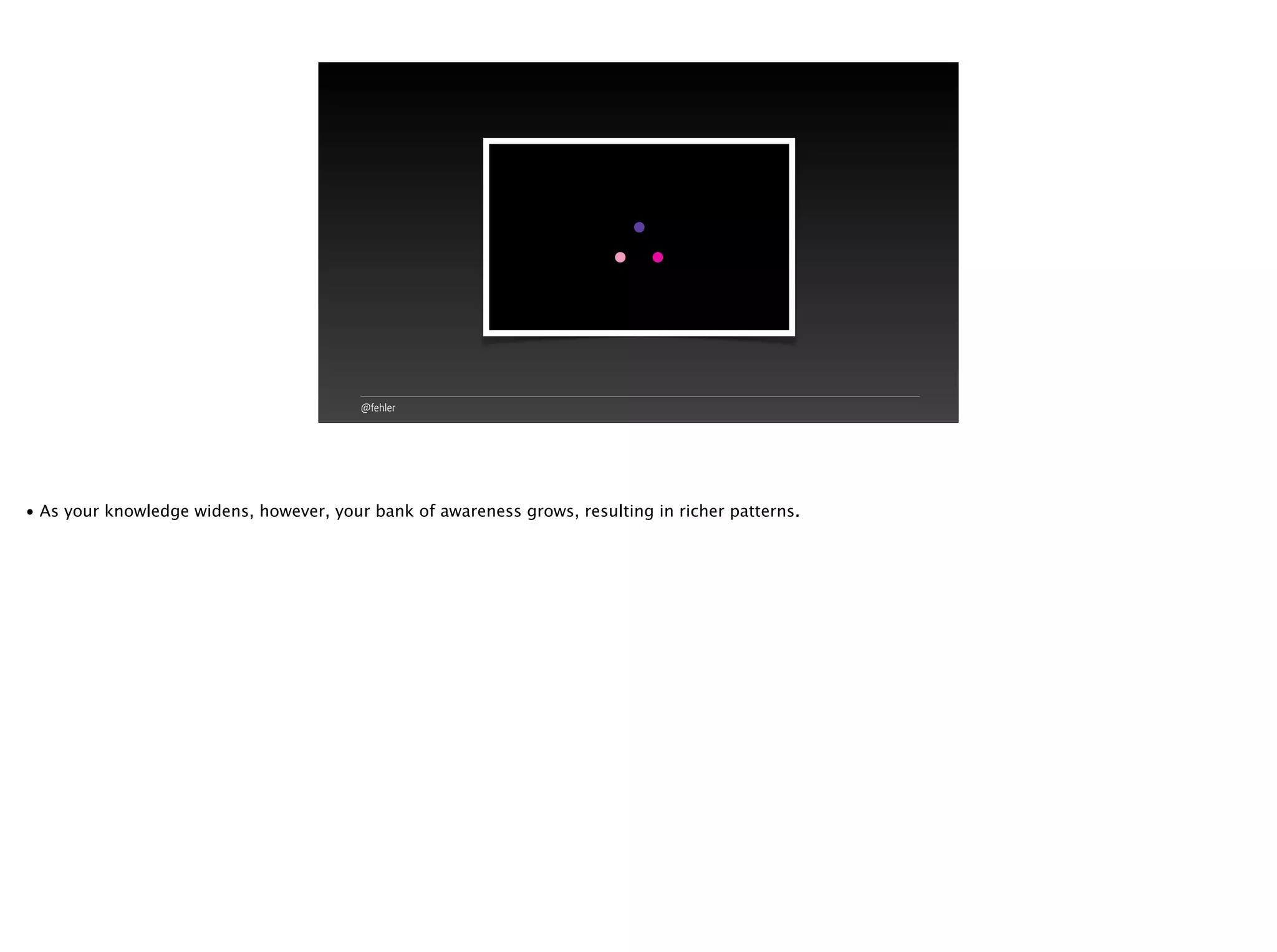 @fehler
• As your knowledge widens, however, your bank of awareness grows, resulting in richer patterns.
 