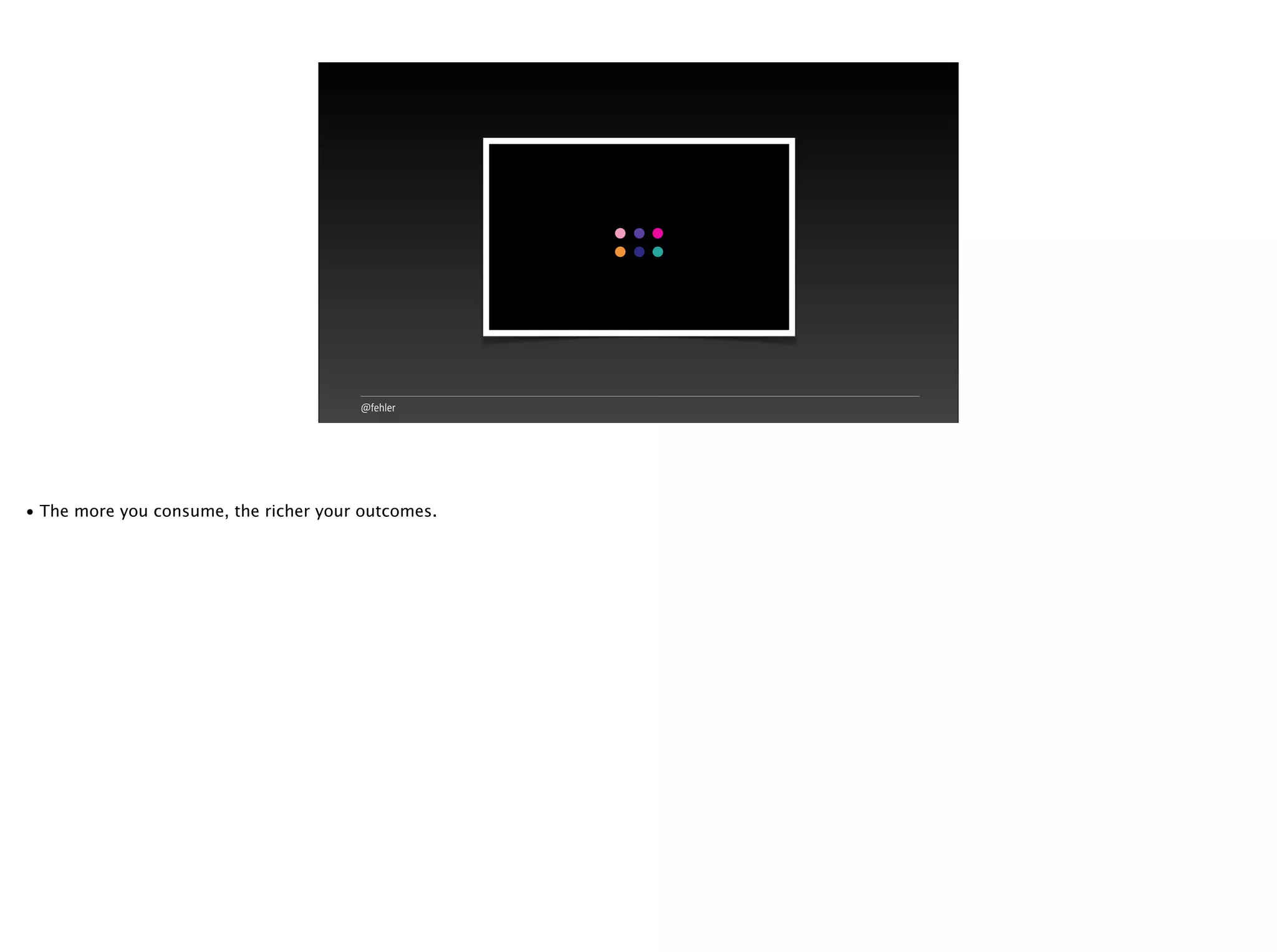 @fehler
• The more you consume, the richer your outcomes.
 