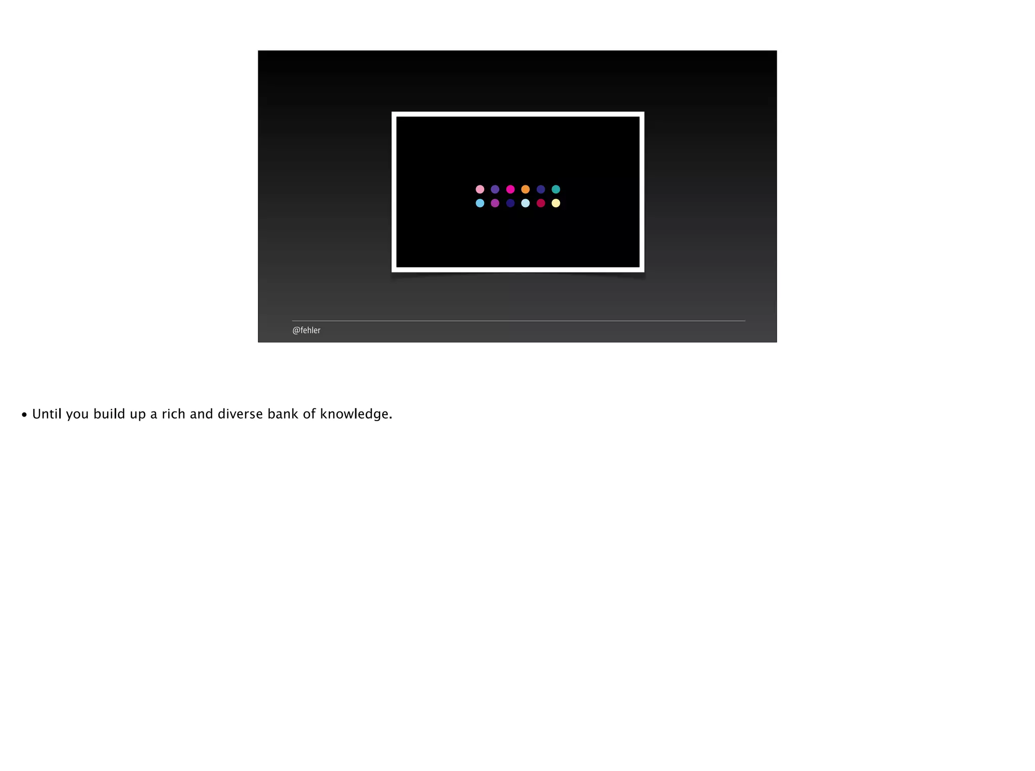 @fehler
• Until you build up a rich and diverse bank of knowledge.
 