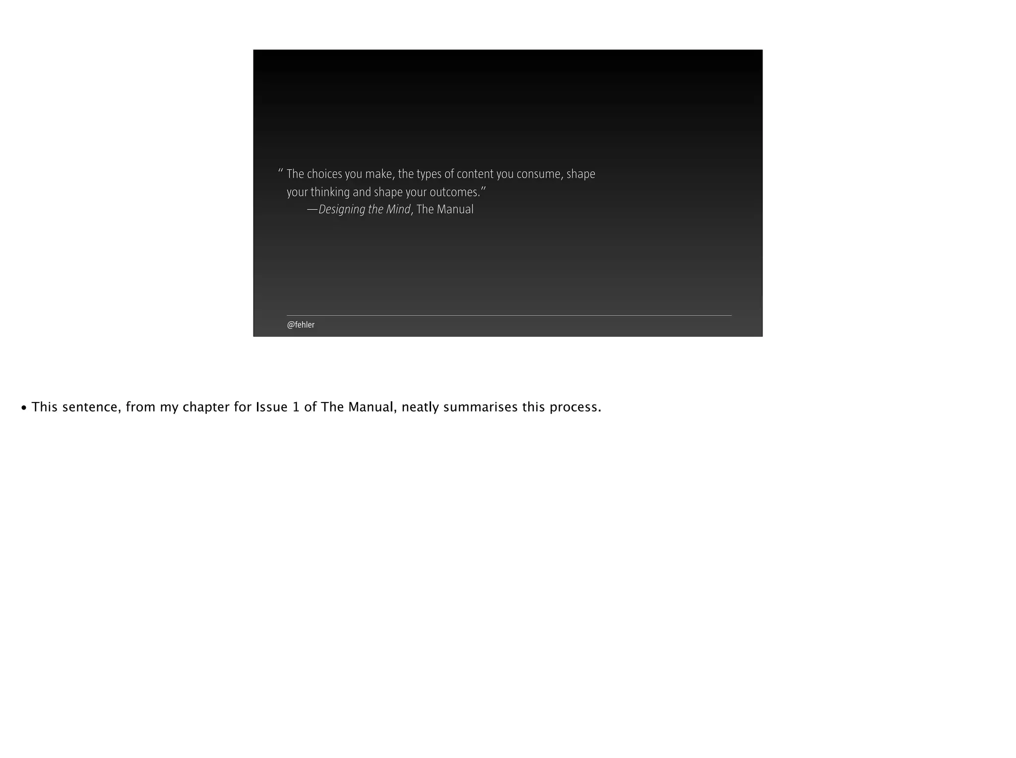 @fehler
The choices you make, the types of content you consume, shape  
your thinking and shape your outcomes.”
—Designing the Mind, The Manual
“
• This sentence, from my chapter for Issue 1 of The Manual, neatly summarises this process.
 