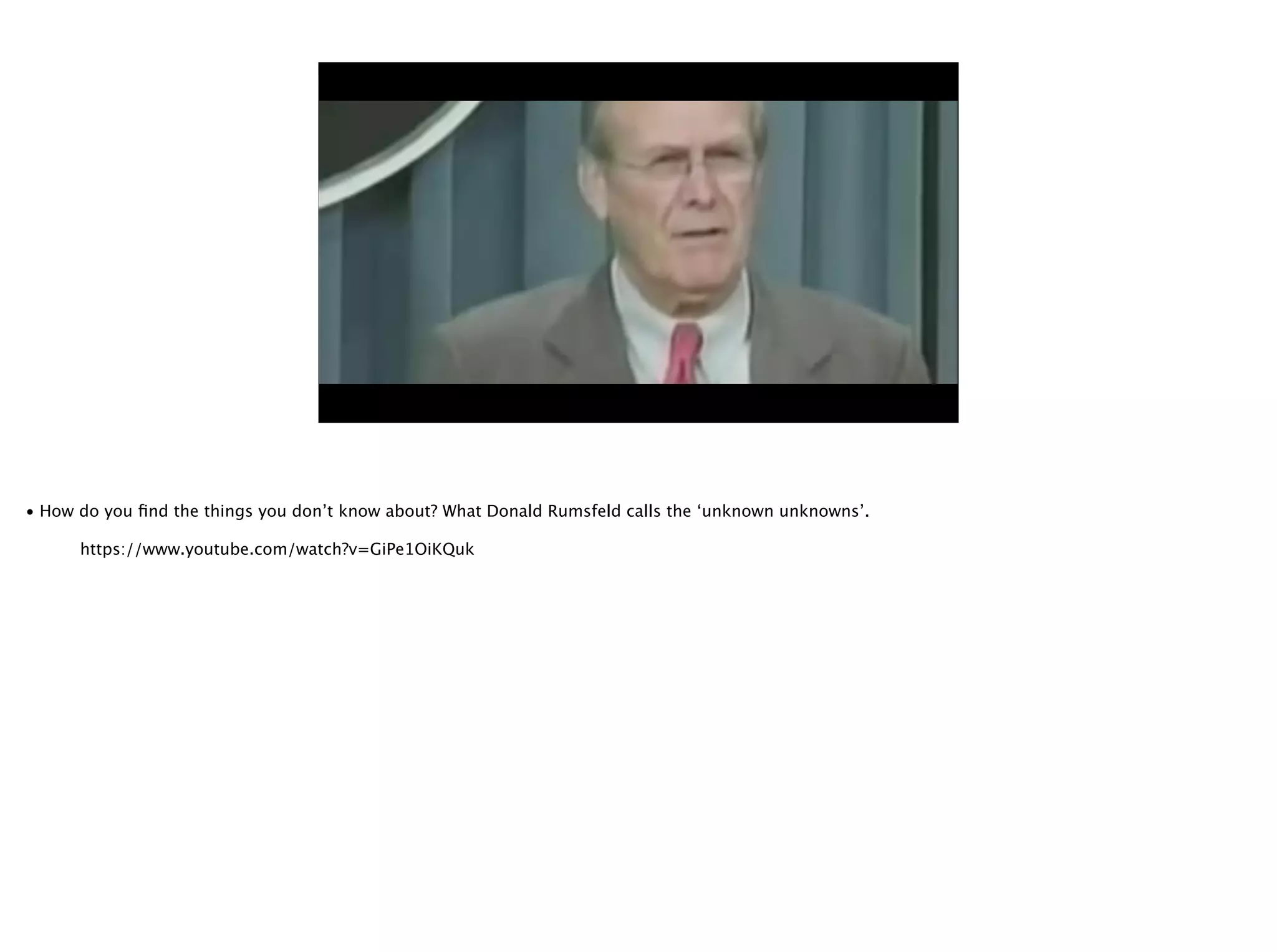 • How do you ﬁnd the things you don’t know about? What Donald Rumsfeld calls the ‘unknown unknowns’.
https://www.youtube.com/watch?v=GiPe1OiKQuk
 