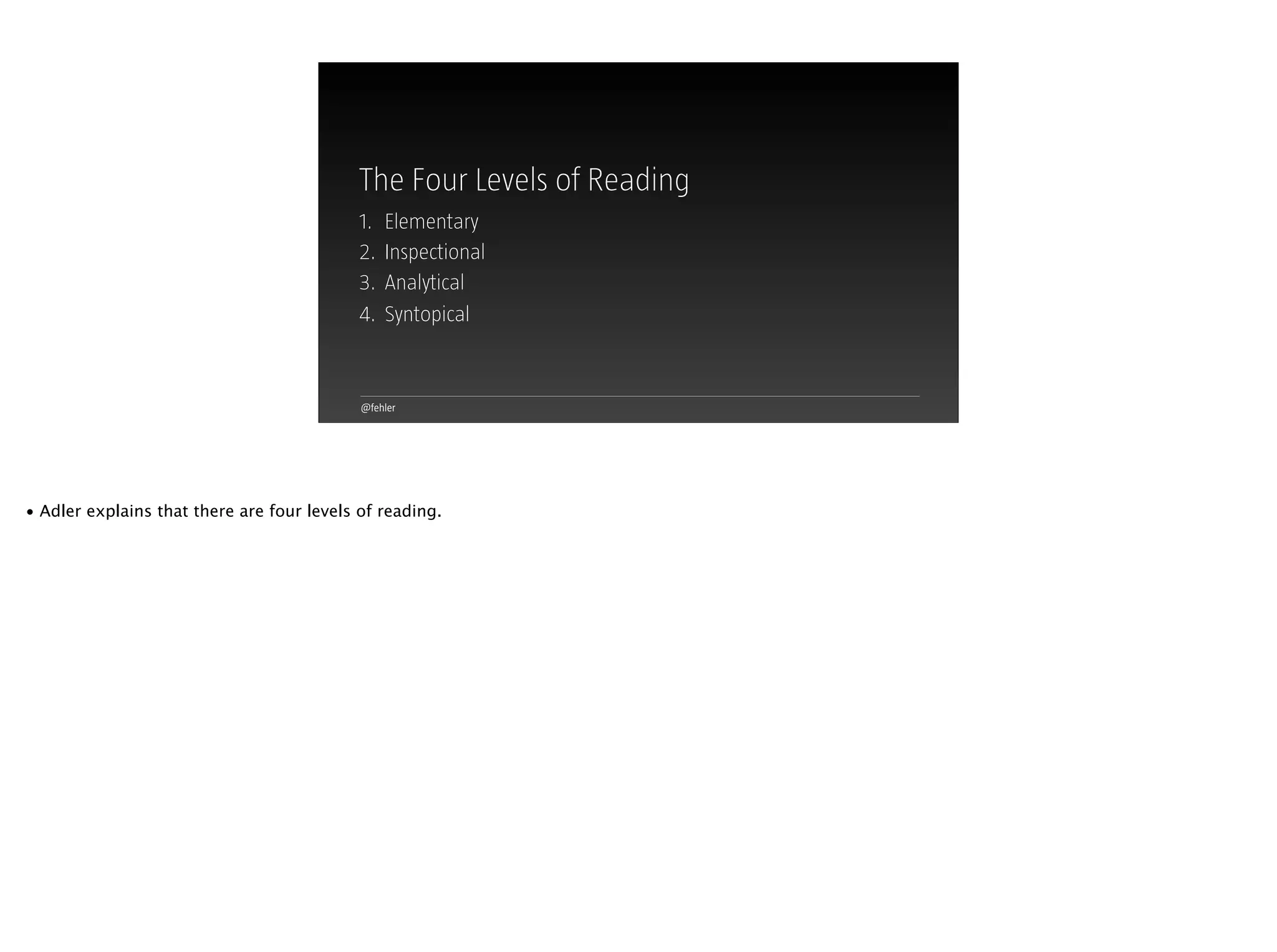 @fehler
The Four Levels of Reading
1.
2.
3.
4.
Elementary
Inspectional
Analytical
Syntopical
• Adler explains that there are four levels of reading.
 
