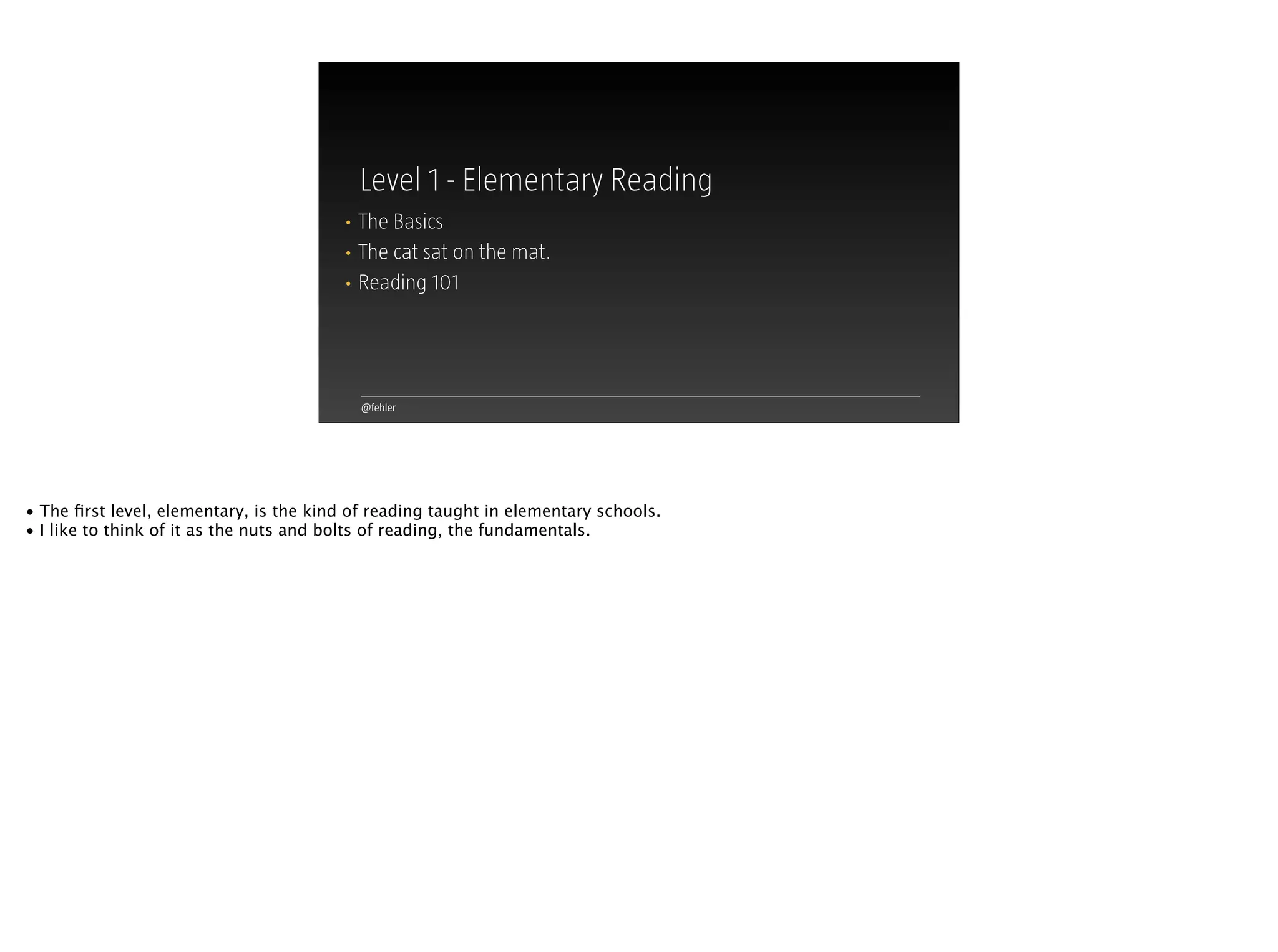 @fehler
Level 1 - Elementary Reading
• The Basics
• The cat sat on the mat.
• Reading 101
• The ﬁrst level, elementary, is the kind of reading taught in elementary schools.
• I like to think of it as the nuts and bolts of reading, the fundamentals.
 