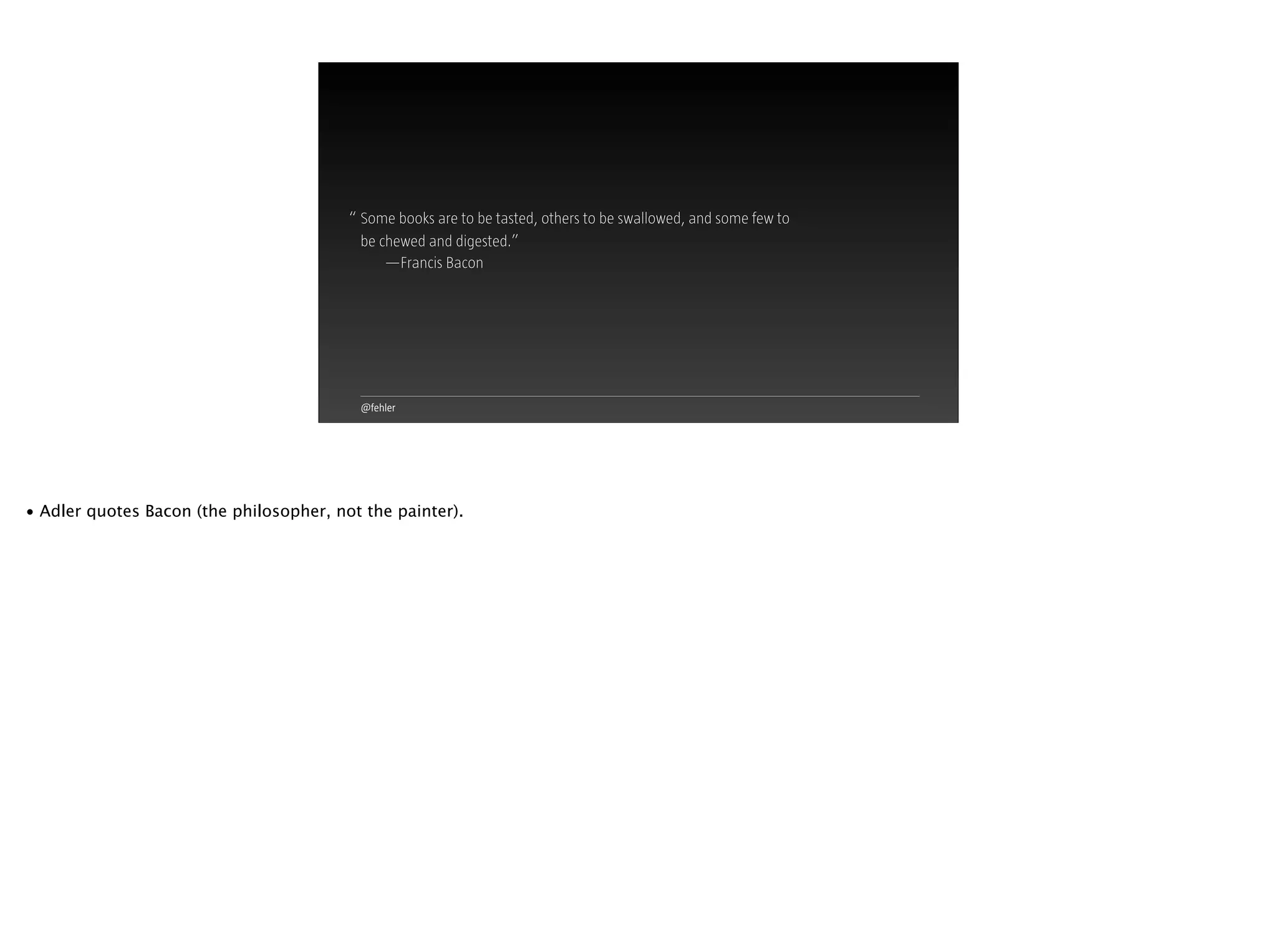 @fehler
“ Some books are to be tasted, others to be swallowed, and some few to
be chewed and digested.”
—Francis Bacon
• Adler quotes Bacon (the philosopher, not the painter).
 