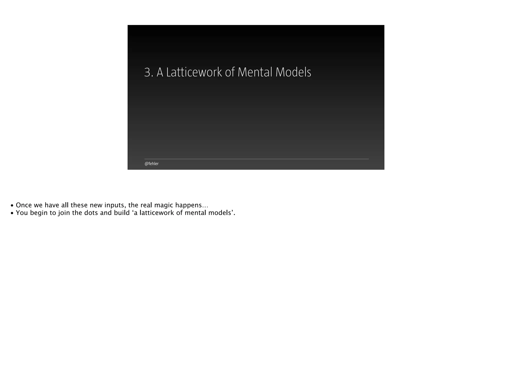 @fehler
3. A Latticework of Mental Models
• Once we have all these new inputs, the real magic happens…
• You begin to join the dots and build ‘a latticework of mental models’.
 