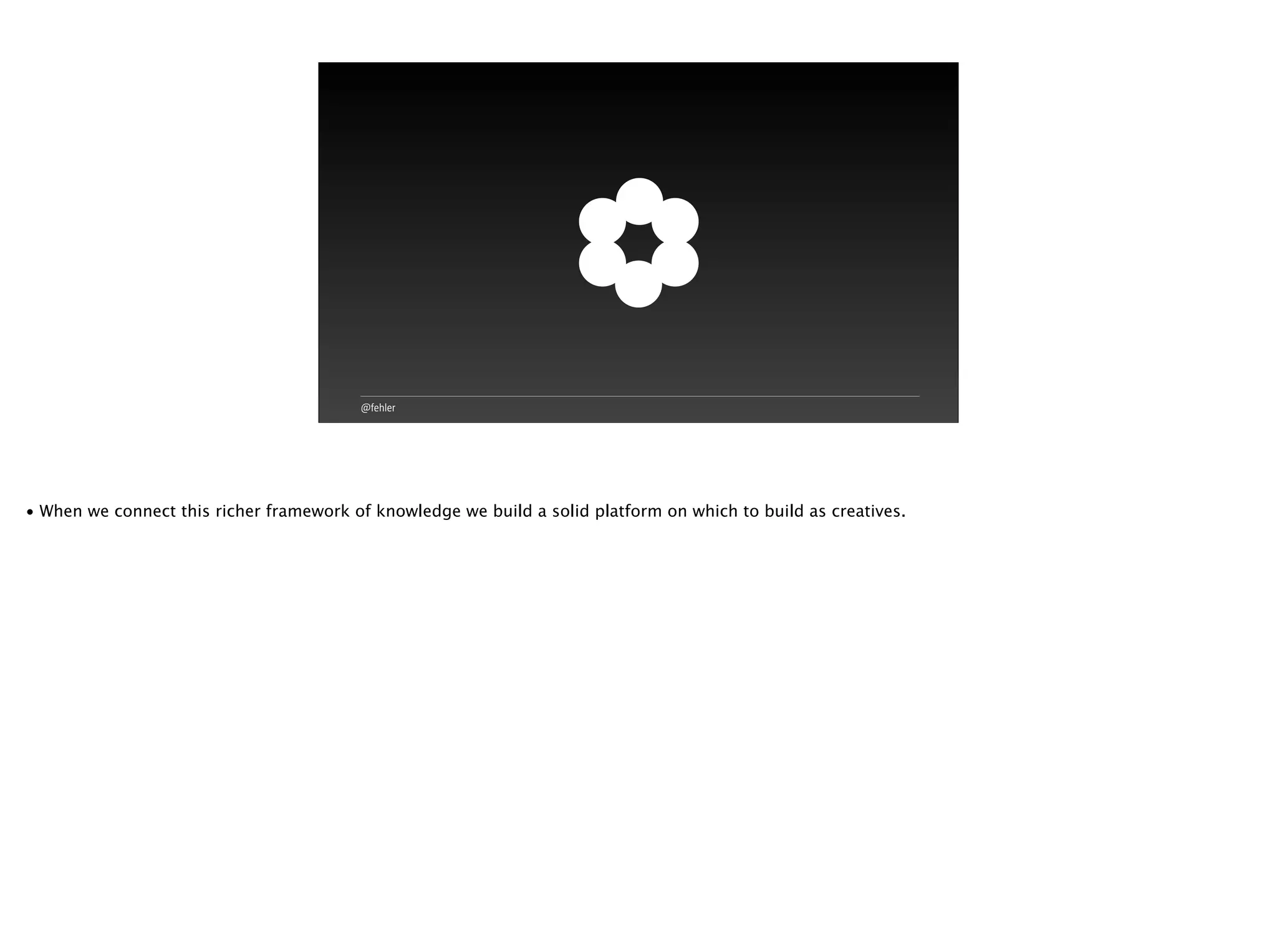 @fehler
• When we connect this richer framework of knowledge we build a solid platform on which to build as creatives.
 