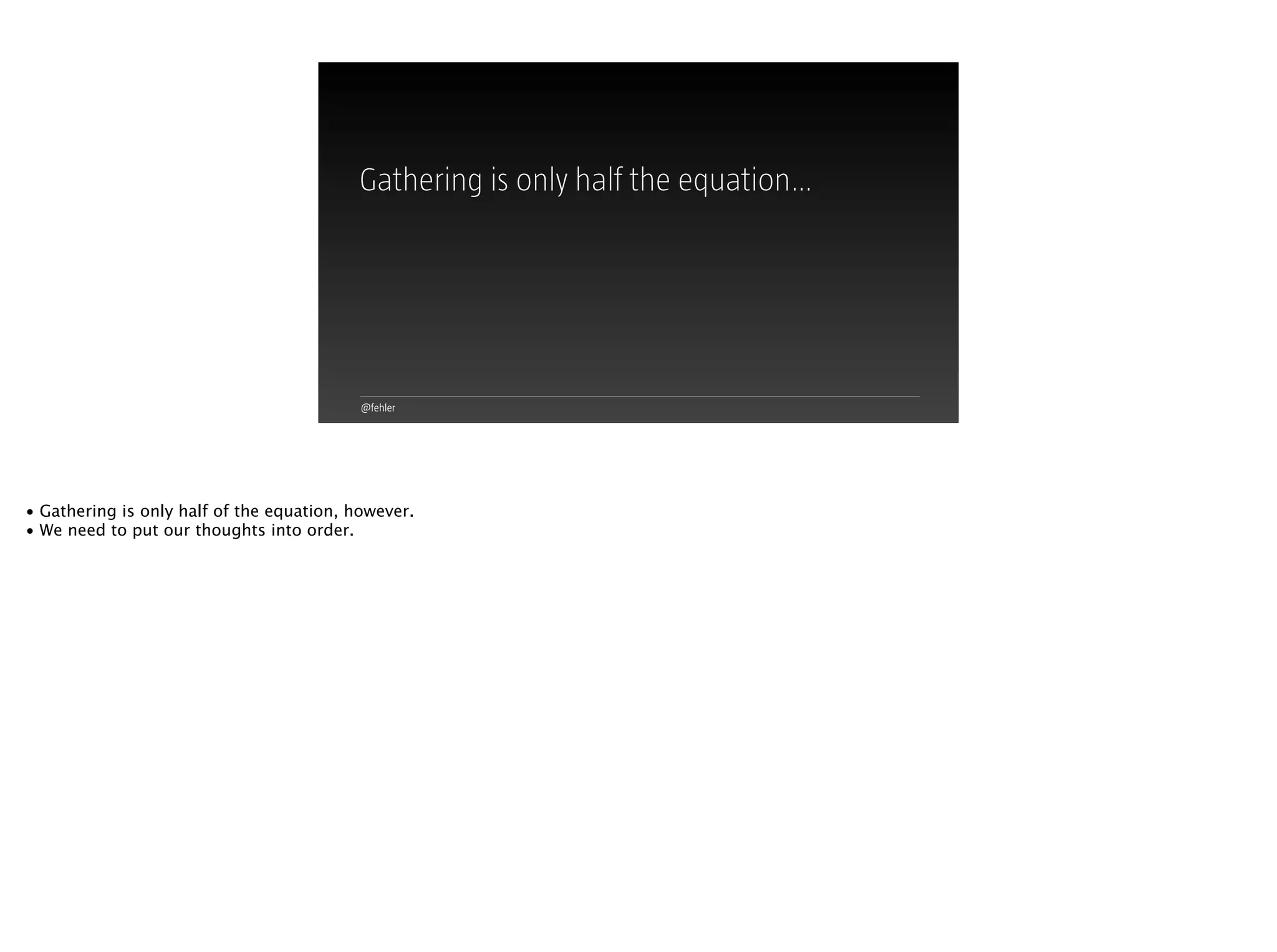 @fehler
Gathering is only half the equation…
• Gathering is only half of the equation, however.
• We need to put our thoughts into order.
 