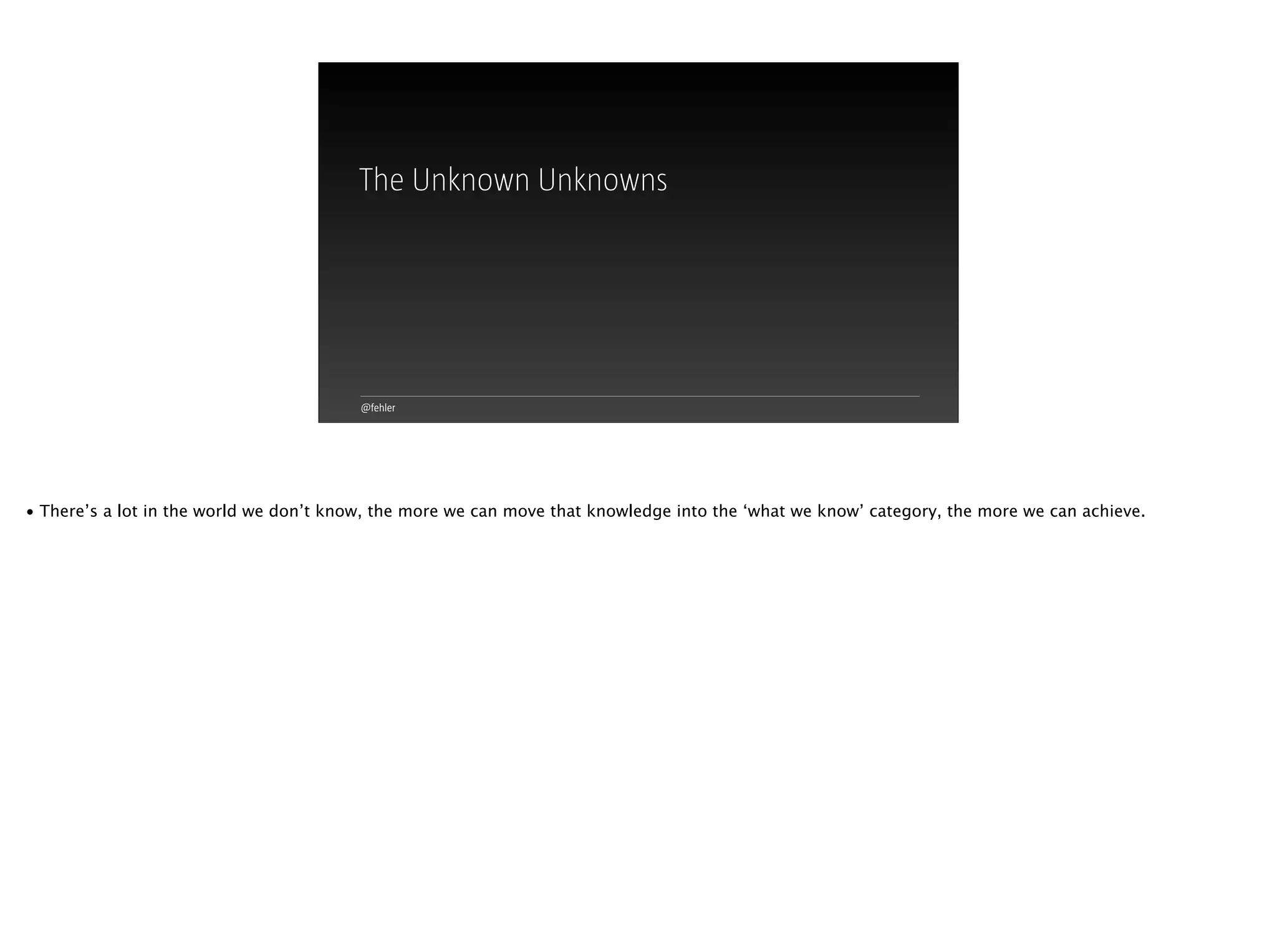 @fehler
The Unknown Unknowns
• There’s a lot in the world we don’t know, the more we can move that knowledge into the ‘what we know’ category, the more we can achieve.
 