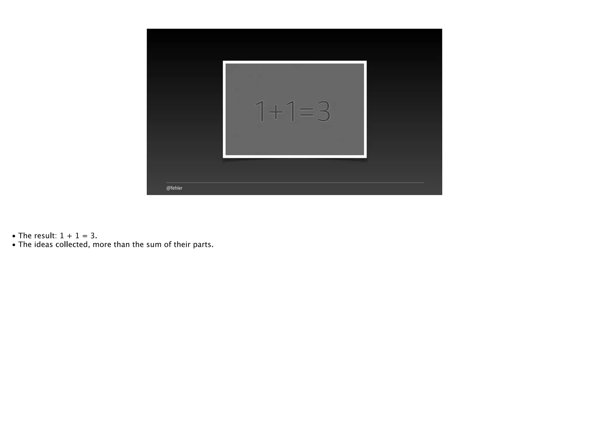 @fehler
1+1=3
• The result: 1 + 1 = 3.
• The ideas collected, more than the sum of their parts.
 