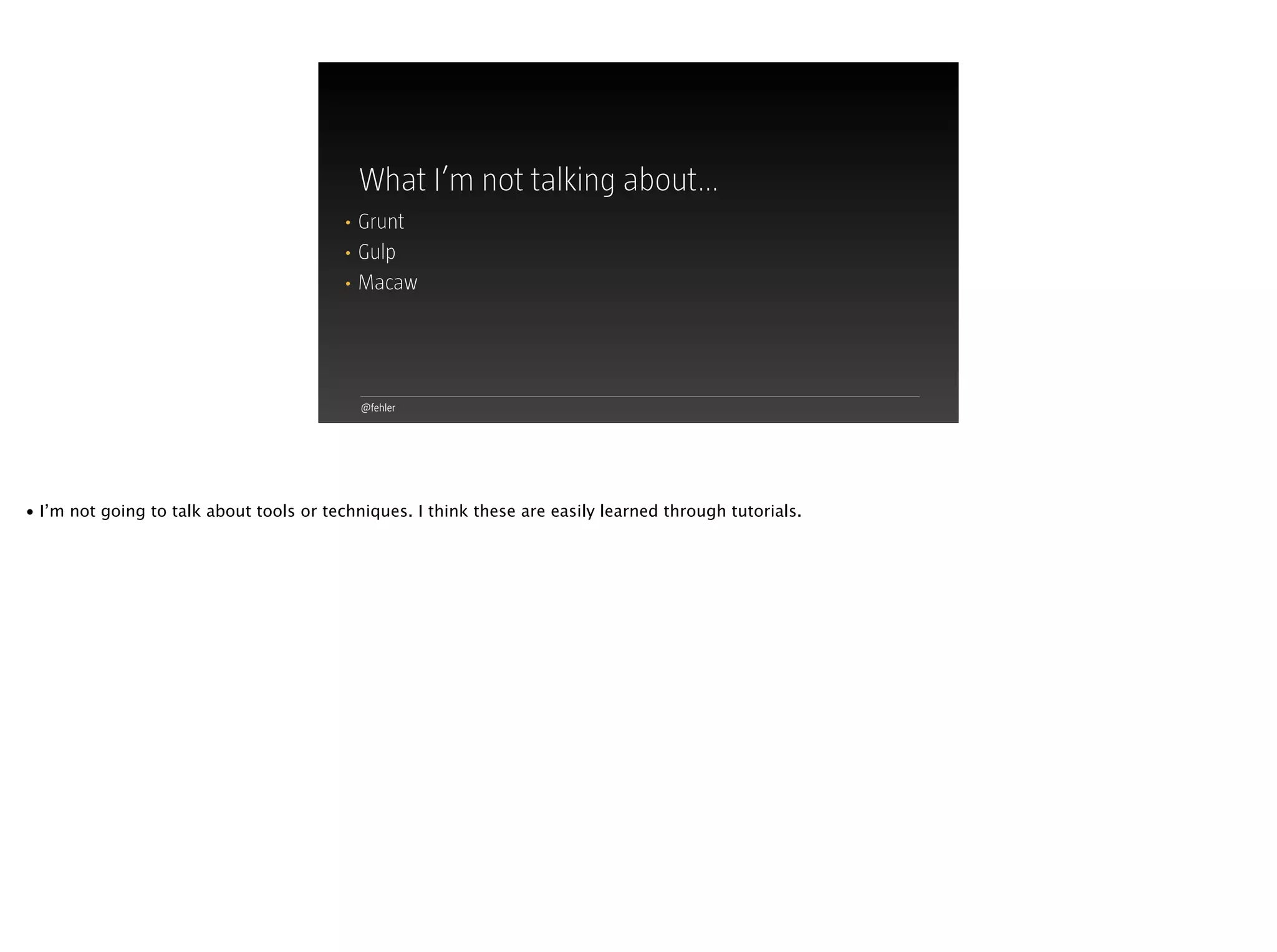 @fehler
What I’m not talking about…
• Grunt
• Gulp
• Macaw
• I’m not going to talk about tools or techniques. I think these are easily learned through tutorials.
 