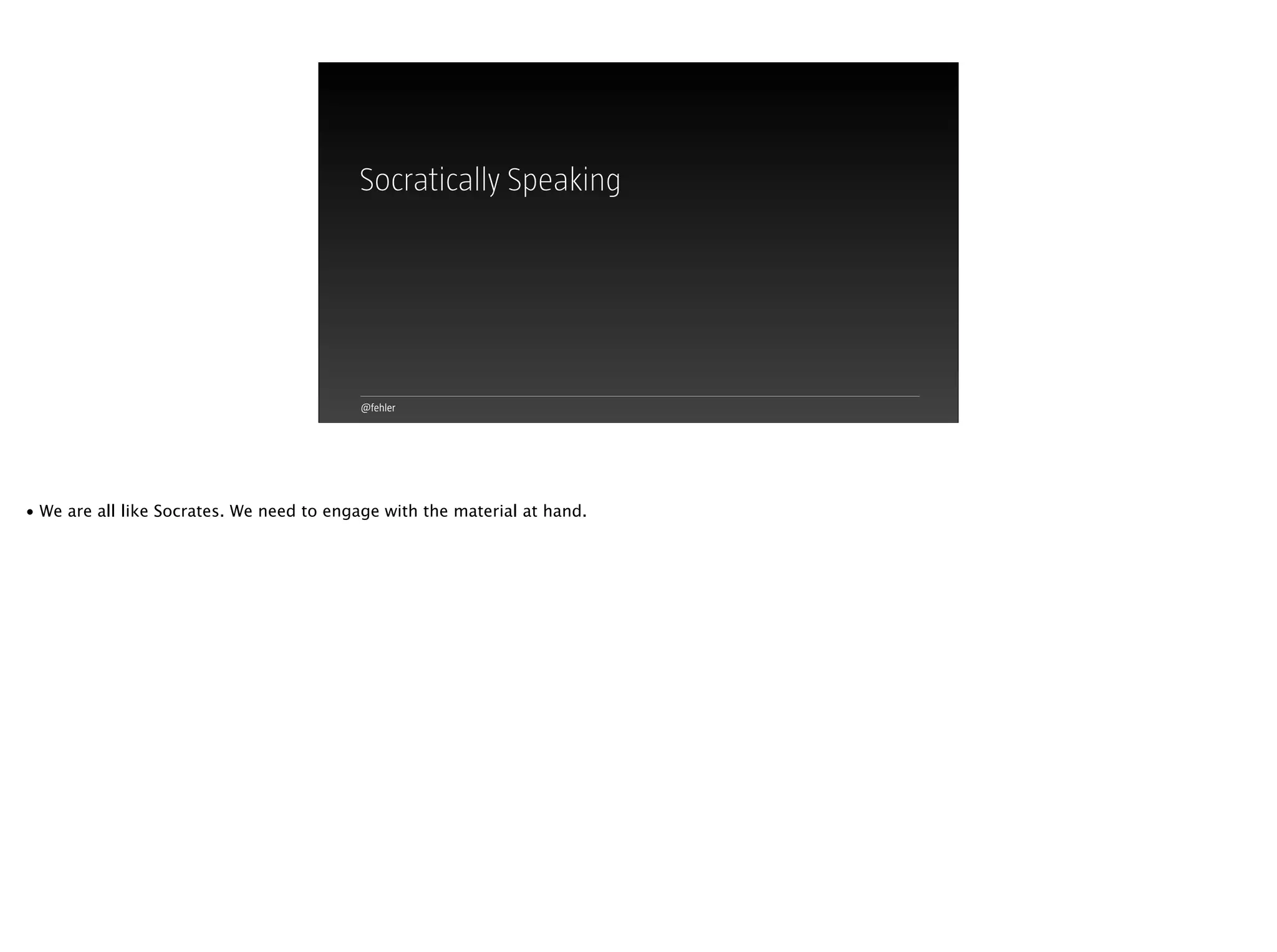 @fehler
Socratically Speaking
• We are all like Socrates. We need to engage with the material at hand.
 