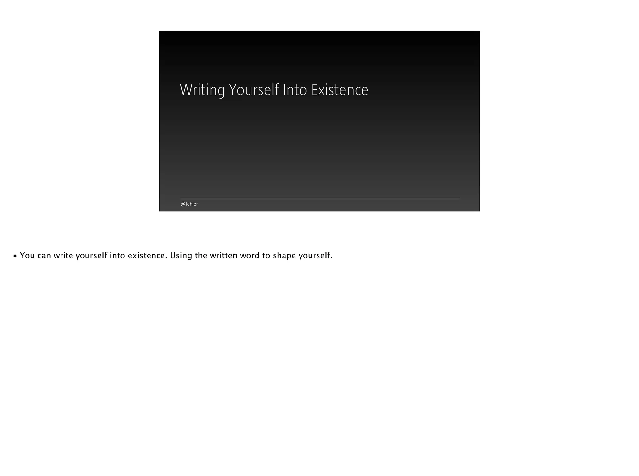 @fehler
Writing Yourself Into Existence
• You can write yourself into existence. Using the written word to shape yourself.
 