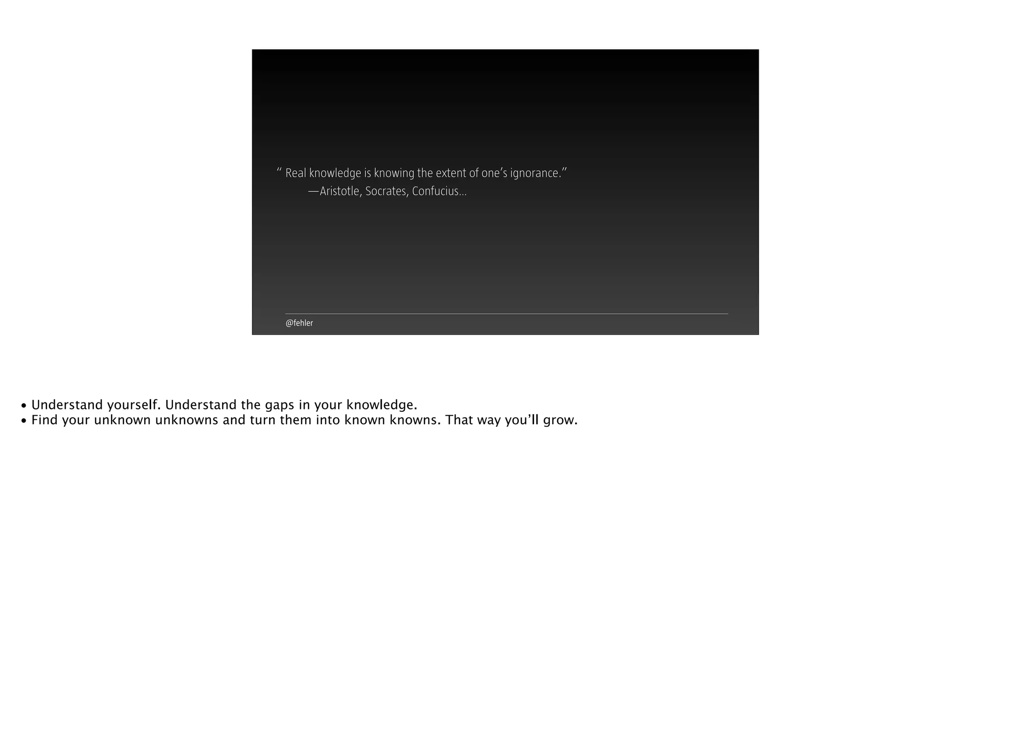 @fehler
Real knowledge is knowing the extent of one’s ignorance.”
—Aristotle, Socrates, Confucius…
“
• Understand yourself. Understand the gaps in your knowledge.
• Find your unknown unknowns and turn them into known knowns. That way you’ll grow.
 