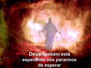 Deus  também está esperando nós pararmos de esperar 
