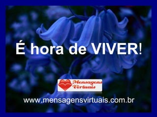 É hora de VIVER ! www.mensagensvirtuais.com.br 