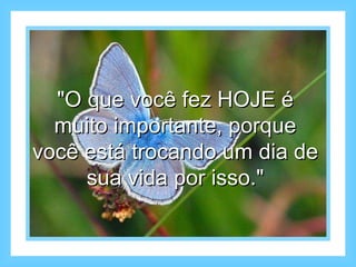 "O que você fez HOJE é muito importante, porque você está trocando um dia de sua vida por isso." 