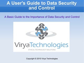 A User's Guide to Data Security and Control Copyright © 2010 Virya Technologies A Basic Guide to the Importance of Data Security and Control 