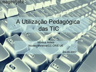 A Utilização Pedagógica  das TIC Mónica Aldeia Núcleo Minerva/CC CRIE UE 24-05-2007 