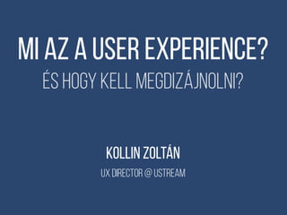 Mi az a User experience?
És hogy kell megdizájnolni?
KOLLIN ZOLTÁN
ux director @ Ustream
 