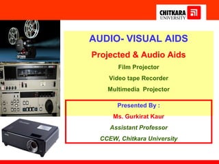 AUDIO- VISUAL AIDS
Projected & Audio Aids
      Film Projector
    Video tape Recorder
   Multimedia Projector

      Presented By :
     Ms. Gurkirat Kaur
    Assistant Professor
 CCEW, Chitkara University
 
