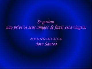 Se gostou  não prive os seus amigos de fazer esta viagem. .«.«.«.«.«.-.».».».».». Jota Santos 