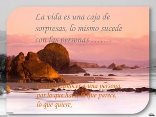 La vida es una caja de sorpresas, lo mismo sucede con las personas ……. Creemos conocer a una persona, por lo que hace, lo que parece, lo que quiere,