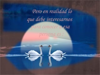 Pero en realidad lo que debe interesarnos para conocer a esa persona es :