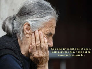 Sou uma jovenzinha de 16 anos. Com asas nos pés, e que sonha encontrar seu amado. 