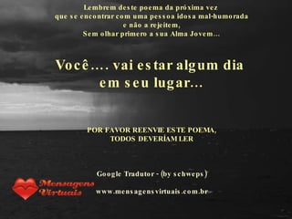 Lembrem deste poema da próxima vez  que se encontrar com uma pessoa idosa mal-humorada e não a rejeitem, Sem olhar primero a sua Alma Jovem… Você…. vai estar algum dia  em seu lugar…   POR FAVOR REENVIE ESTE POEMA, TODOS DEVERÍAM LER   Google Tradutor - (by schweps) www.mensagensvirtuais.com.br 