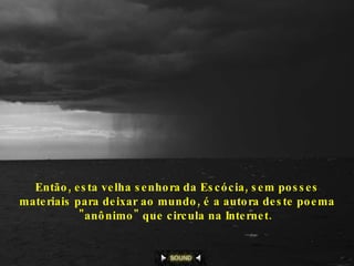 Então, esta velha senhora   da Escócia, sem posses materiais para deixar ao mundo, é a autora deste poema "anônimo" que circula na Internet.   