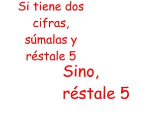 Si tiene dos cifras, súmalas y réstale 5 Sino, réstale 5 