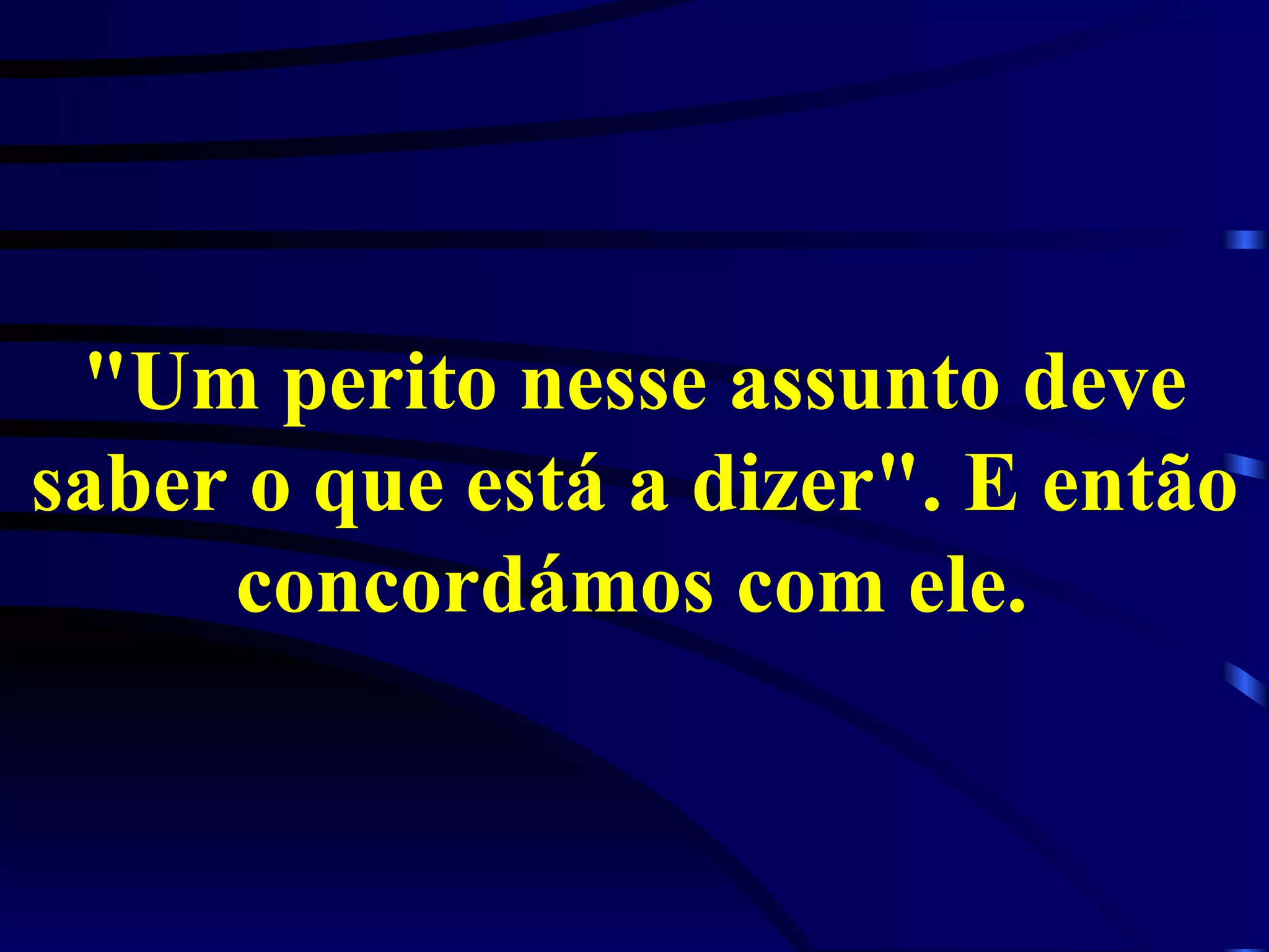 "Um perito nesse assunto deve saber o que está a dizer". E então concordámos com ele.   
