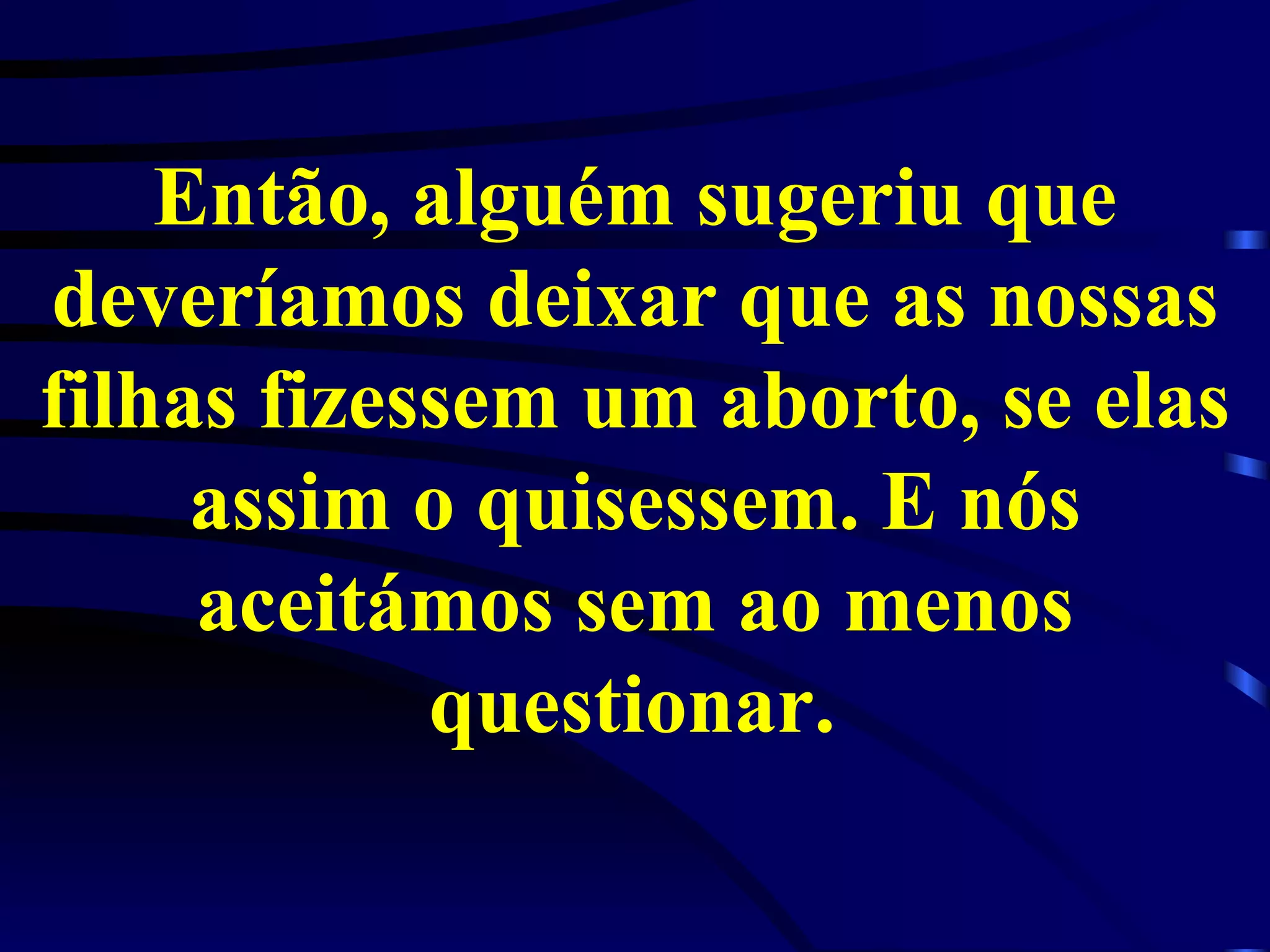 Então, alguém sugeriu que deveríamos deixar que as nossas filhas fizessem um aborto, se elas assim o quisessem. E nós aceitámos sem ao menos questionar.   