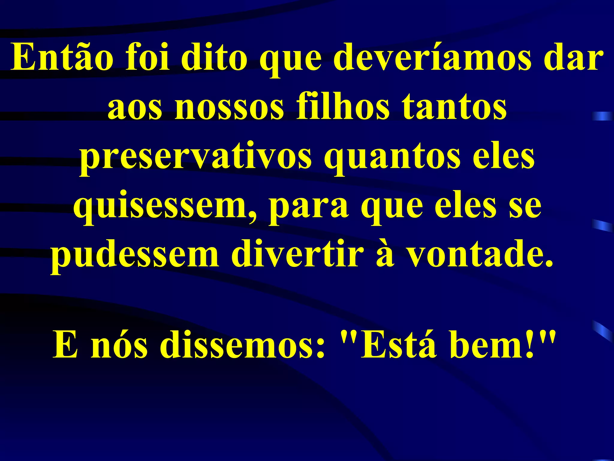 Então foi dito que deveríamos dar aos nossos filhos tantos preservativos quantos eles quisessem, para que eles se pudessem divertir à vontade.  E nós dissemos: "Está bem!"   