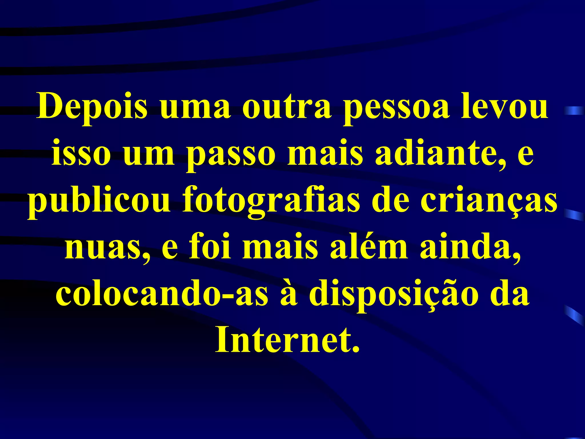 Depois uma outra pessoa levou isso um passo mais adiante, e publicou fotografias de crianças nuas, e foi mais além ainda, colocando-as à disposição da Internet.  