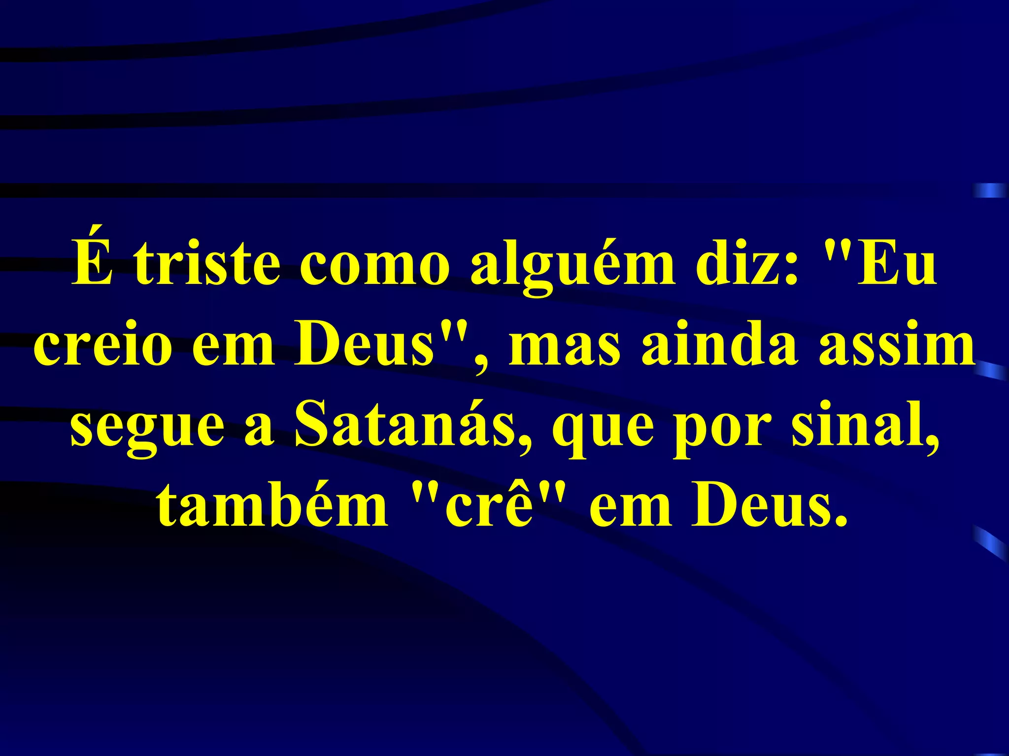 É triste como alguém diz: "Eu creio em Deus", mas ainda assim segue a Satanás, que por sinal, também "crê" em Deus.   