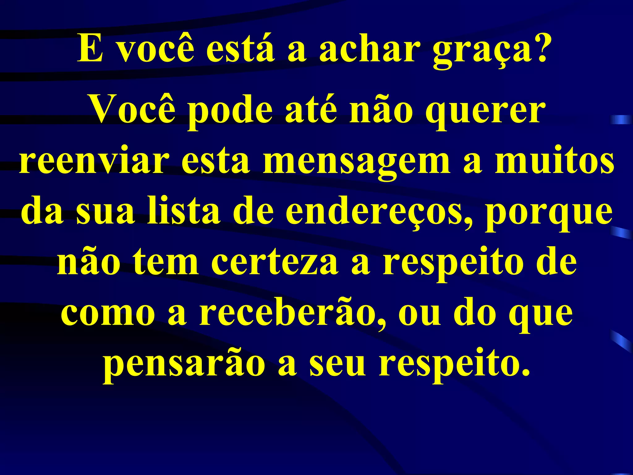E você está a achar graça?   Você pode até não querer reenviar esta mensagem a muitos da sua lista de endereços, porque não tem certeza a respeito de como a receberão, ou do que pensarão a seu respeito. 