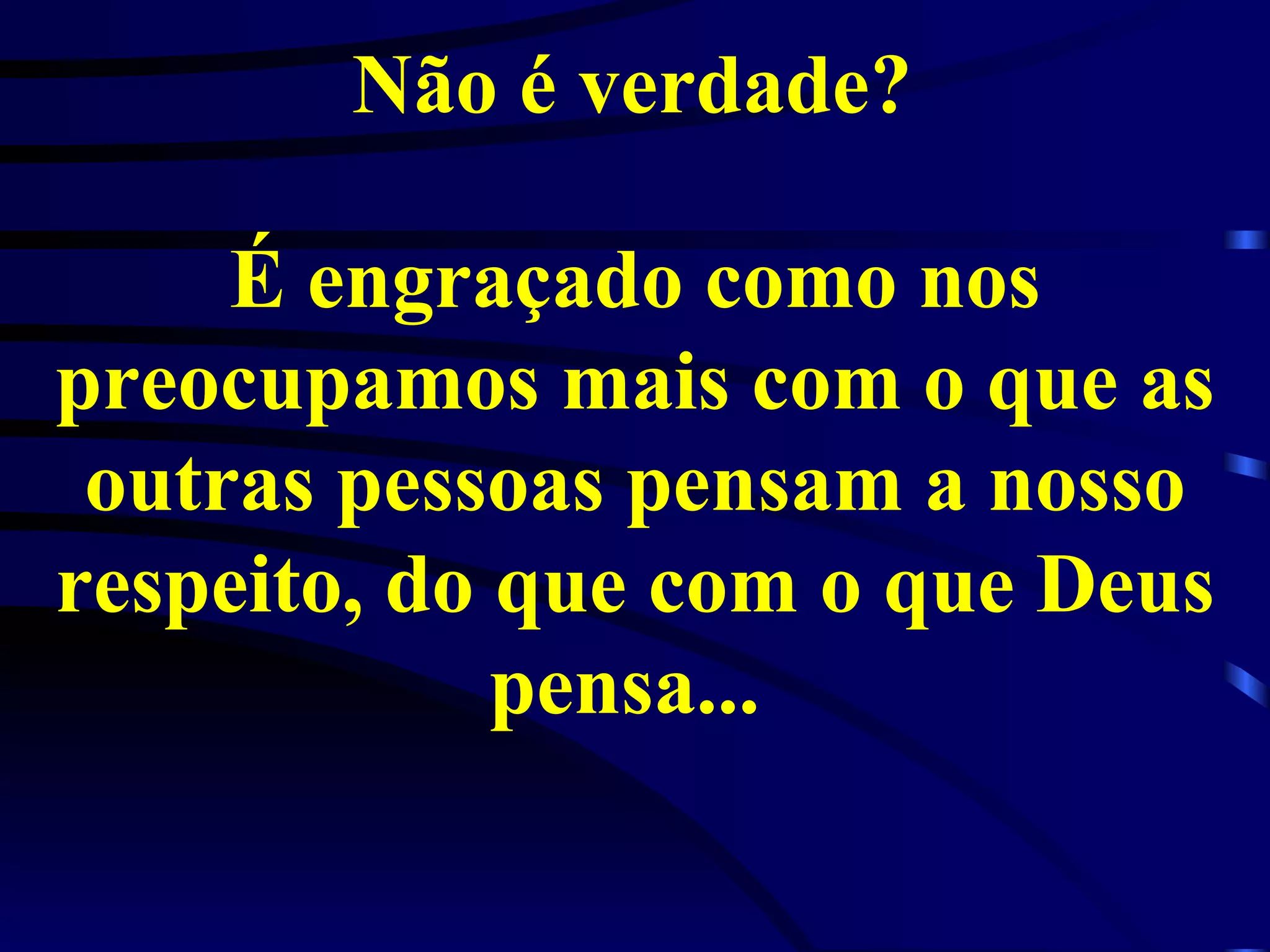 Não é verdade?   É engraçado como nos preocupamos mais com o que as outras pessoas pensam a nosso respeito, do que com o que Deus pensa...  