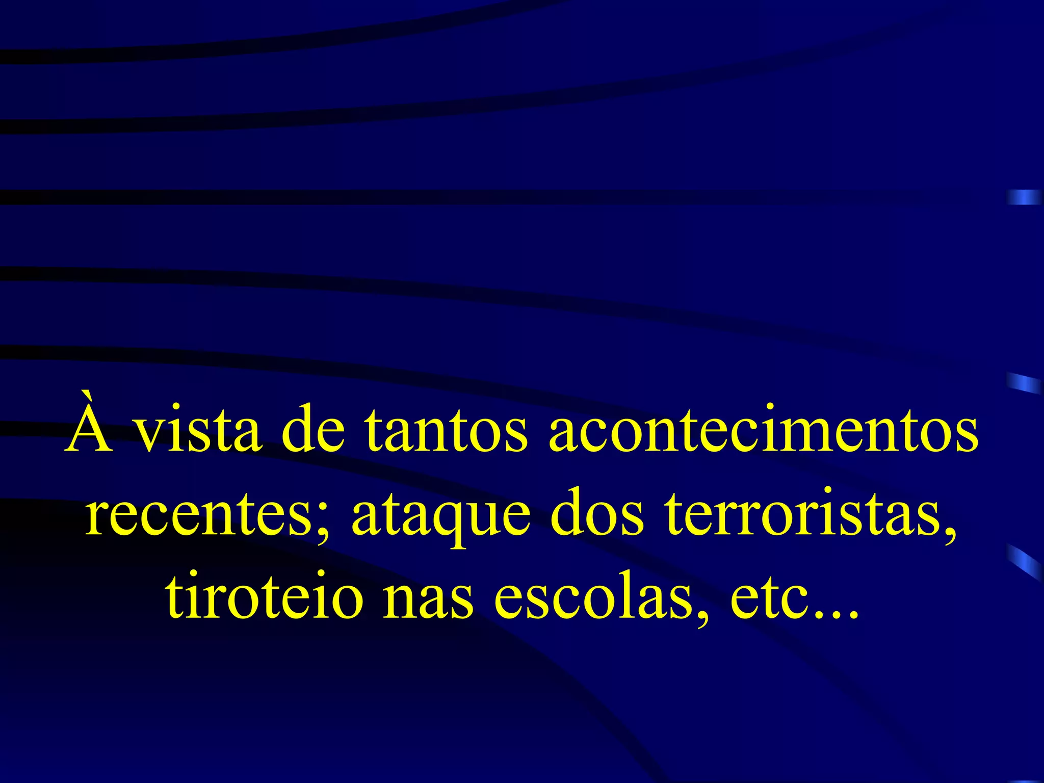 À vista de tantos acontecimentos recentes; ataque dos terroristas, tiroteio nas escolas, etc...  