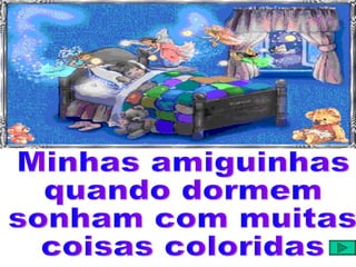Minhas amiguinhas  quando dormem  sonham com muitas  coisas coloridas 