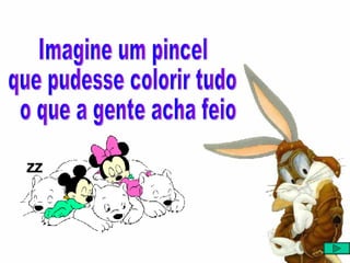 Imagine um pincel  que pudesse colorir tudo o que a gente acha feio 