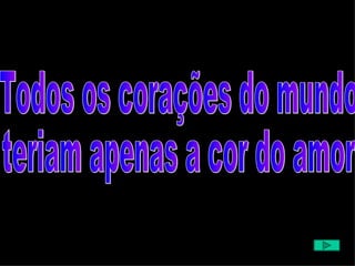 Todos os corações do mundo  teriam apenas a cor do amor 