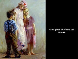 e as gotas do choro das nuvens. 