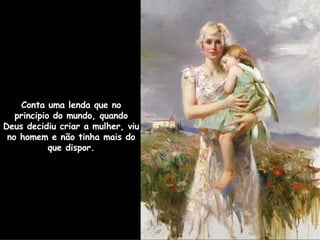 Conta uma lenda que no principio do mundo,  quando Deus decidiu criar a mulher, viu   no homem e não tinha mais do que dispor. 
