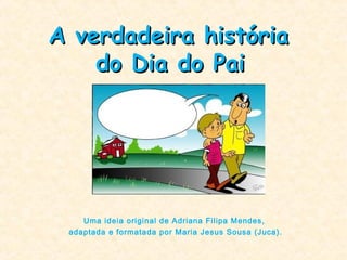 A verdadeira históriaA verdadeira história
do Dia do Paido Dia do Pai
Uma ideia original de Adriana Filipa Mendes,
adaptada e formatada por Maria Jesus Sousa (Juca).
 