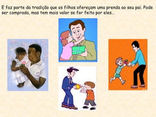 E faz parte da tradição que os filhos ofereçam uma prenda ao seu pai. Pode
ser comprada, mas tem mais valor se for feita por eles…
 