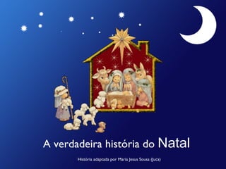 A verdadeira história do  Natal História adaptada por Maria Jesus Sousa (Juca) 