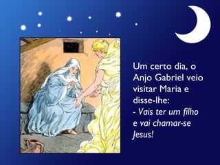 Um certo dia, o Anjo Gabriel veio visitar Maria e disse-lhe:  - Vais ter um filho e vai chamar-se Jesus! 