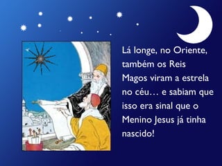 Lá longe, no Oriente, também   os Reis  Magos viram a estrela  no céu… e sabiam que  isso era sinal que o  Menino Jesus já tinha  nascido! 
