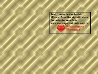 Texto: autor desconhecido Música: Paint the sky with stars Formatação: Ana Delia  www.mensagensvirtuais.com.br 